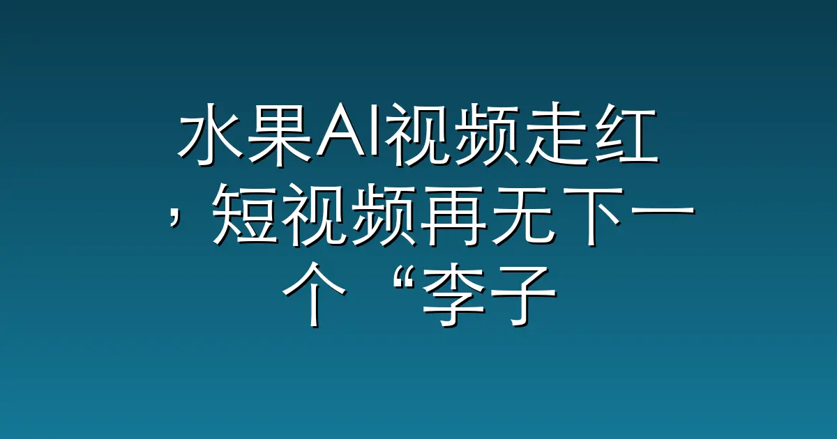 水果AI视频走红，短视频再无下一个“李子柒”
