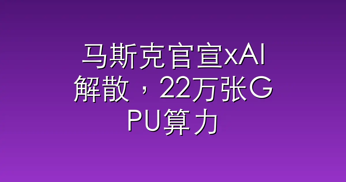 马斯克官宣xAI解散，22万张GPU算力租给Anthropic