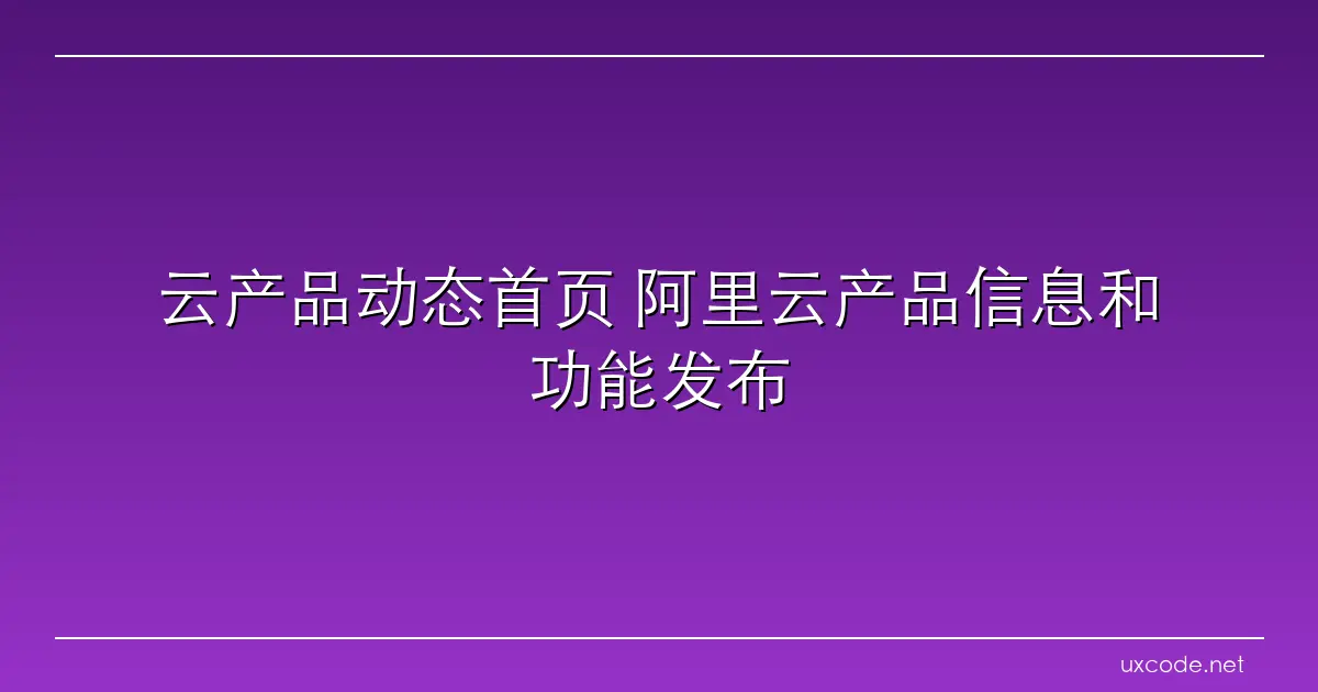 云产品动态首页 阿里云产品信息和功能发布 阿里云