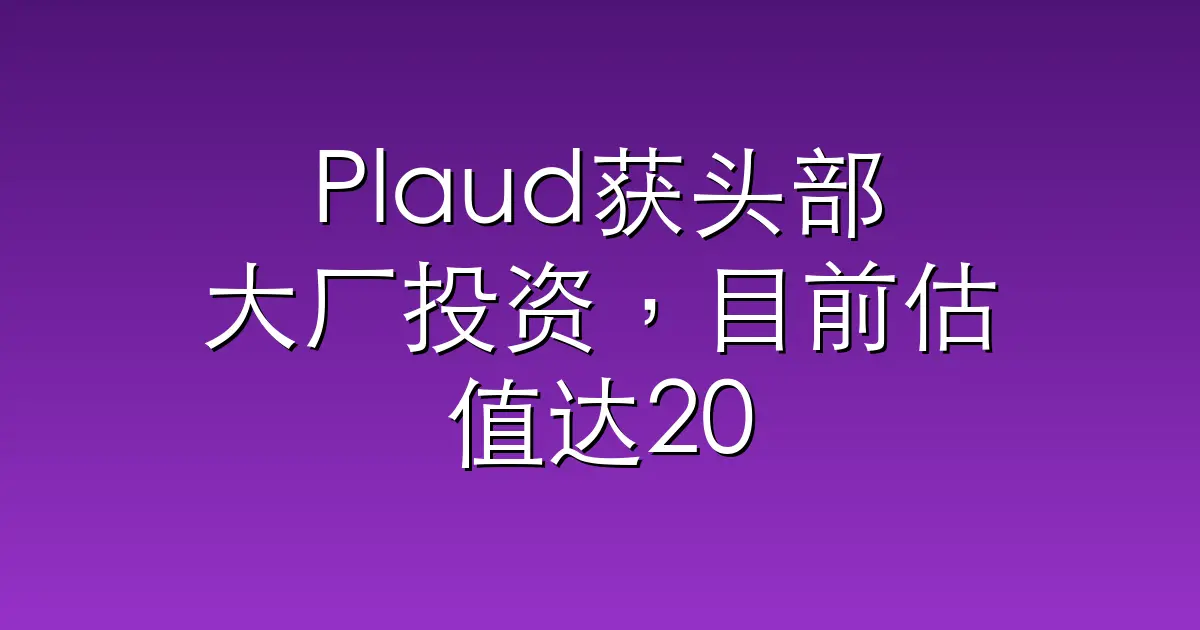 Plaud获头部大厂投资，目前估值达20亿美元｜硬氪独家