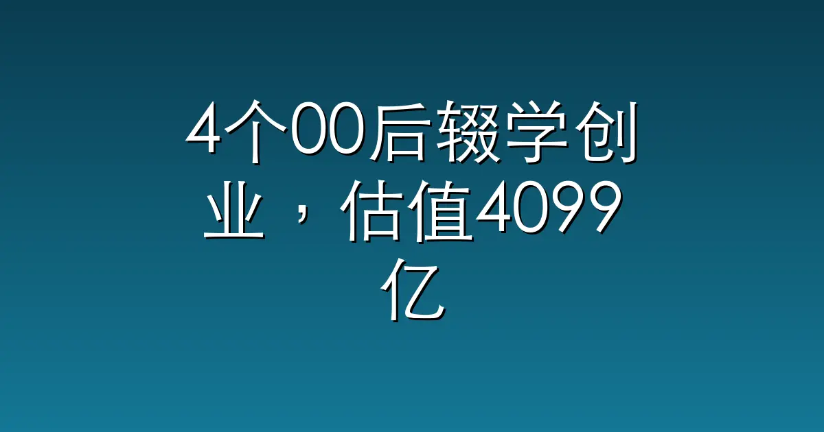 4个00后辍学创业，估值4099亿