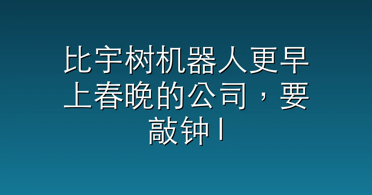 比宇树机器人更早上春晚的公司，要敲钟 IPO 了