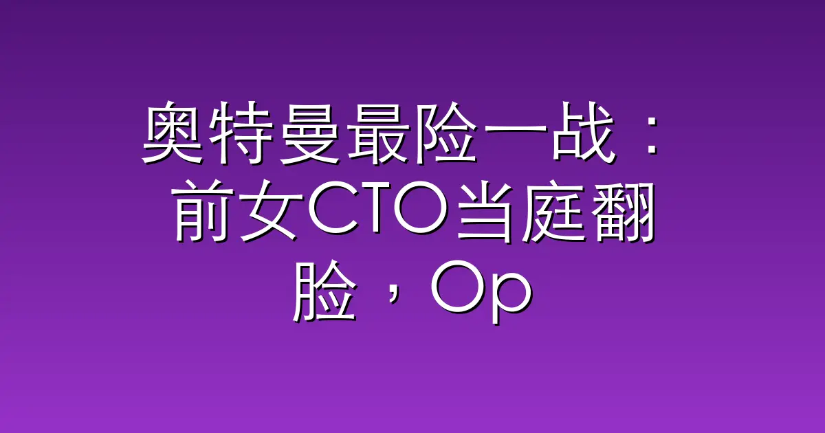 奥特曼最险一战：前女CTO当庭翻脸，OpenAI权斗彻底打到台前