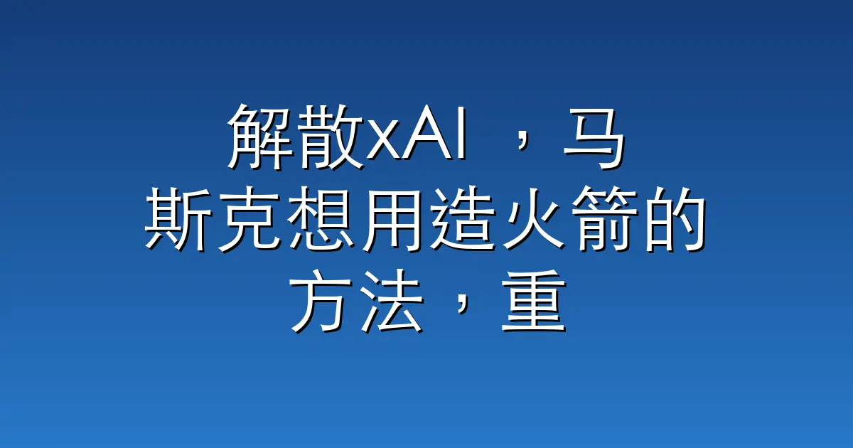 解散xAI ，马斯克想用造火箭的方法，重造AI公司