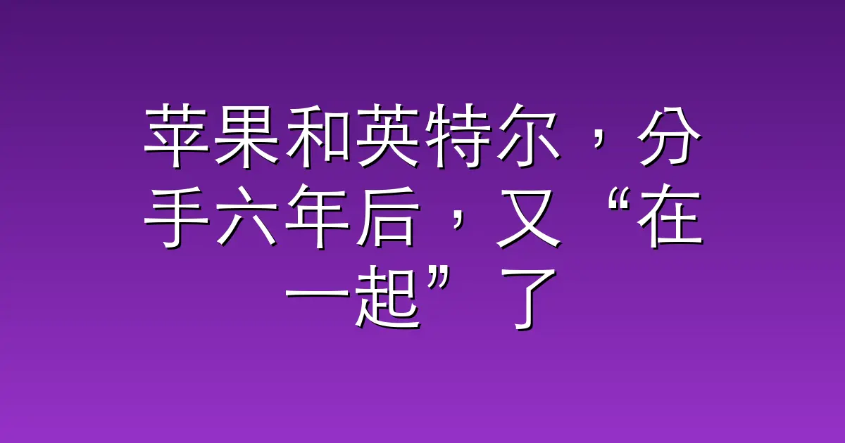 苹果和英特尔，分手六年后，又“在一起”了