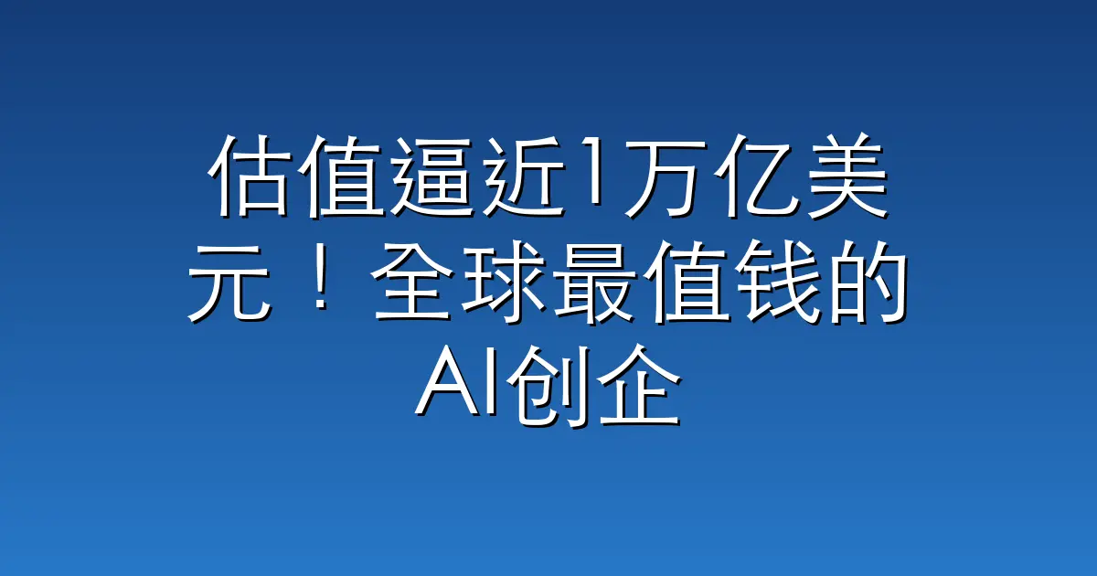 估值逼近1万亿美元！全球最值钱的AI创企，要易主了