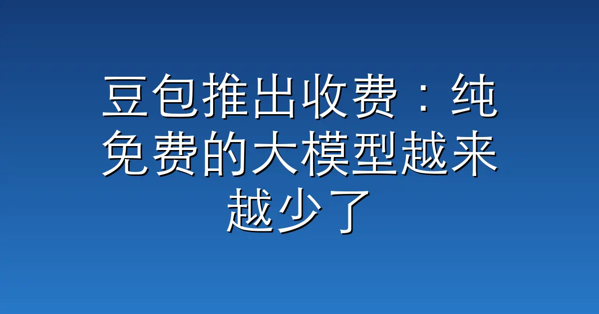 豆包推出收费：纯免费的大模型越来越少了
