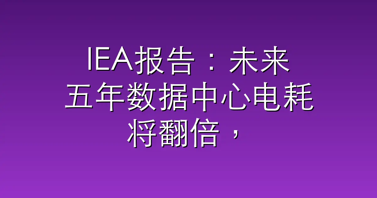 IEA报告:未来五年数据中心电耗将翻倍,谁来为AI供电?