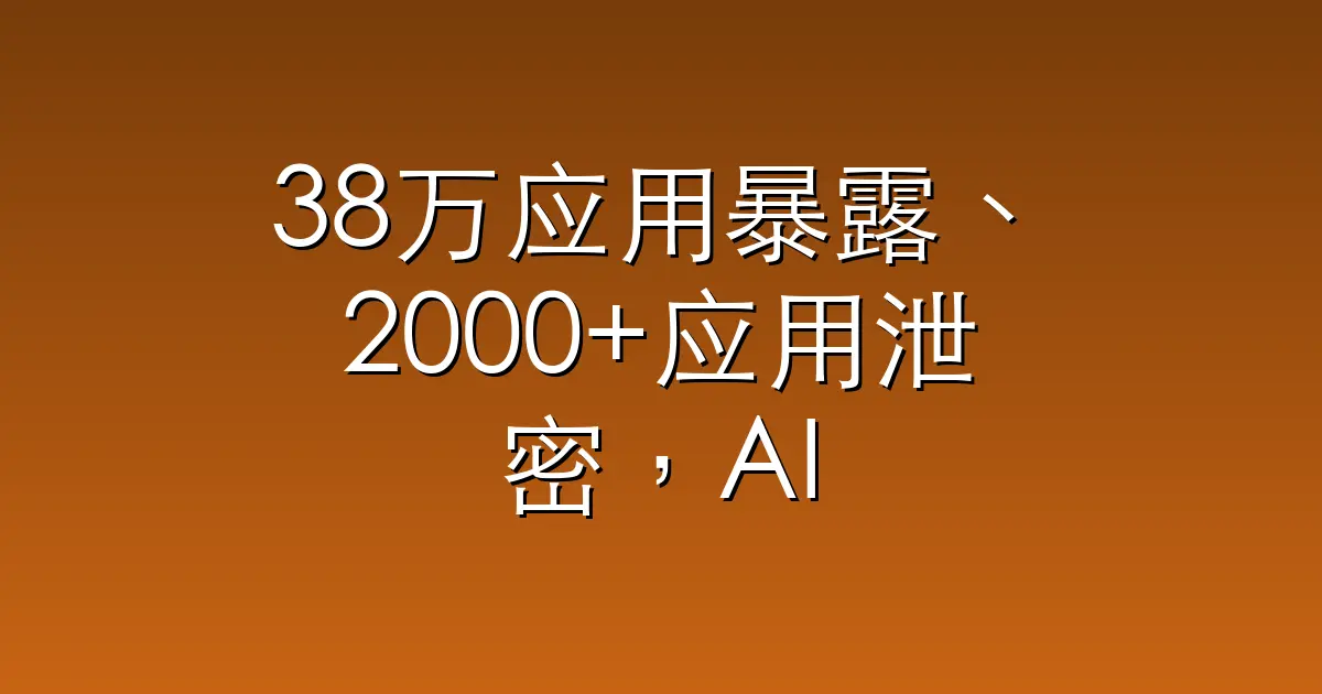 38万应用暴露、2000+应用泄密，AI编程把“内网”变公网