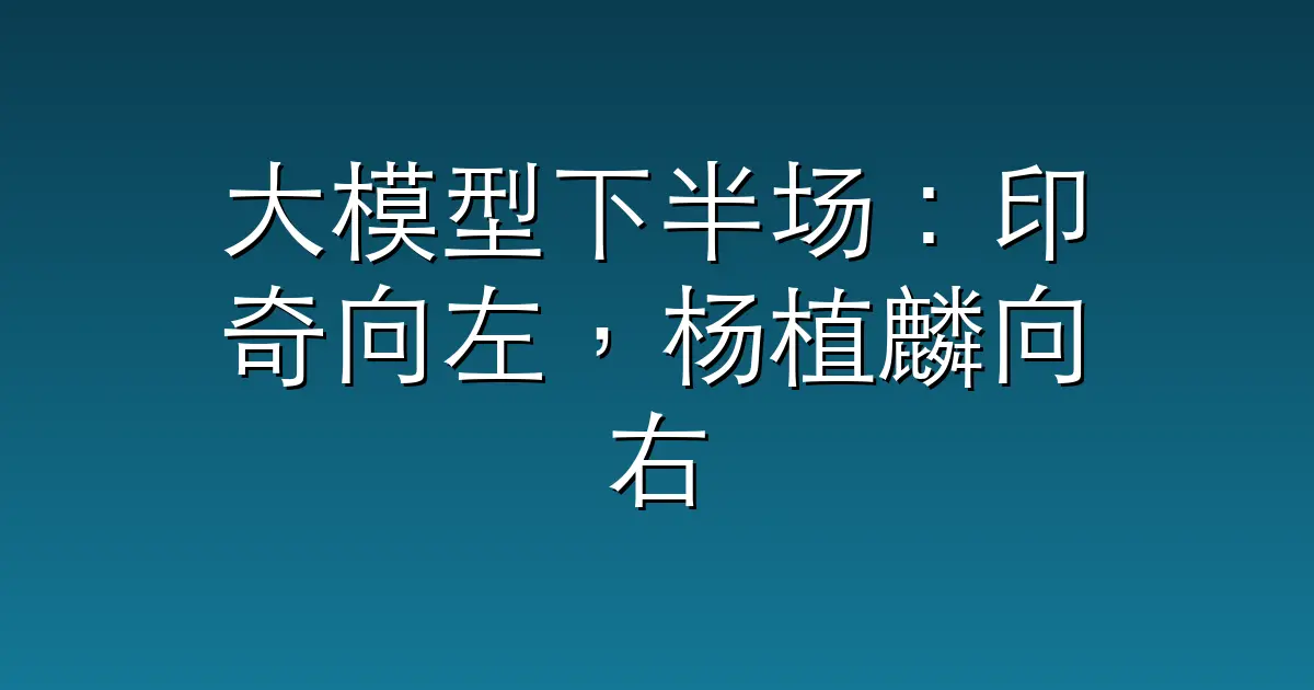 大模型下半场:印奇向左,杨植麟向右