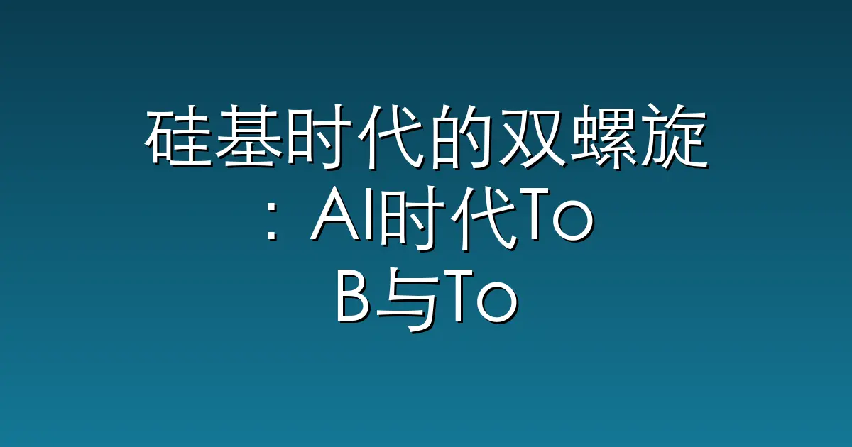 硅基时代的双螺旋：AI时代To B与To C的底座兼容与组织升维