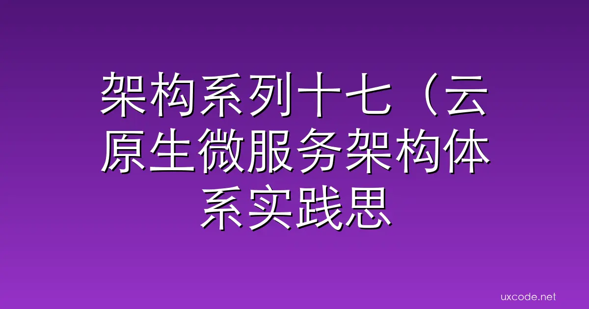 架构系列十七（云原生微服务架构体系实践思考）云原生和微服务，都是近几年后端研发小伙伴耳熟能详的的词，热门的有些不像话。但