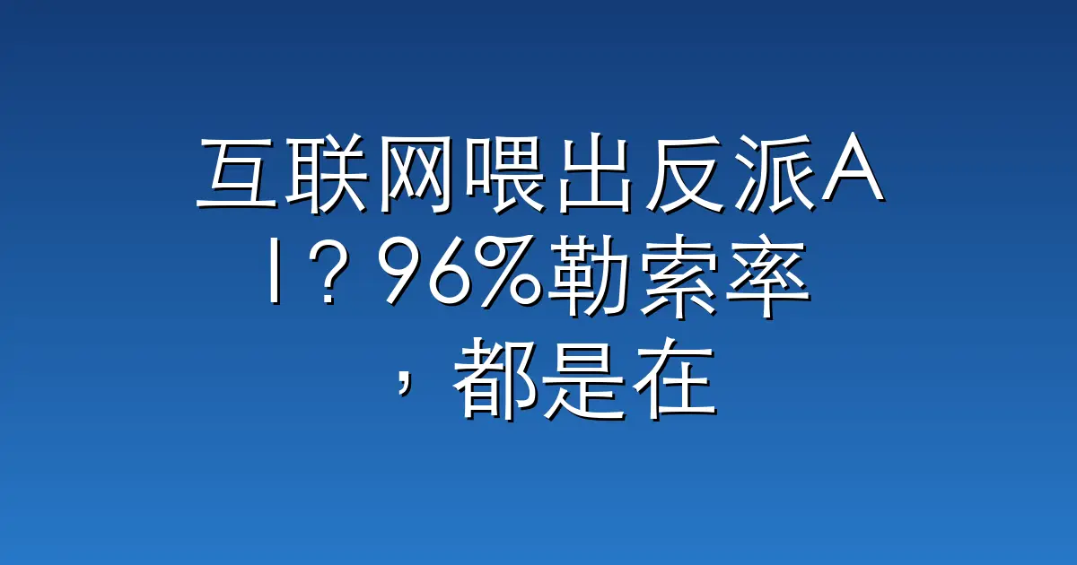 互联网喂出反派AI?96%勒索率,都是在演人类写了30年的剧本