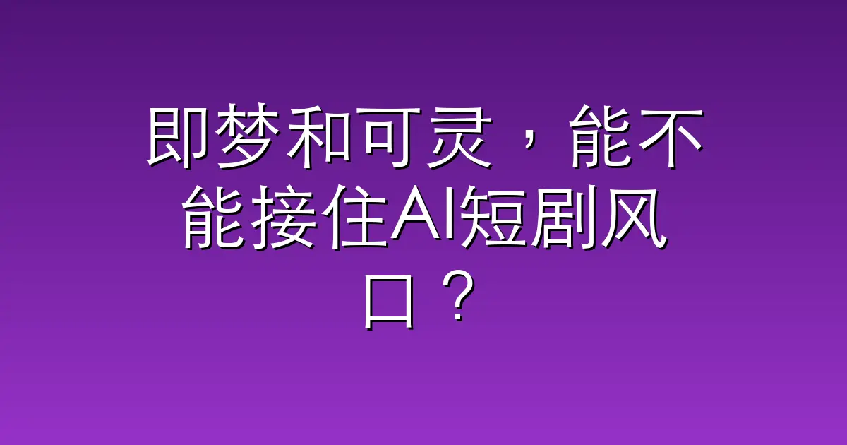 即梦和可灵，能不能接住AI短剧风口？
