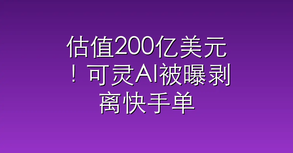 估值200亿美元！可灵AI被曝剥离快手单独融资